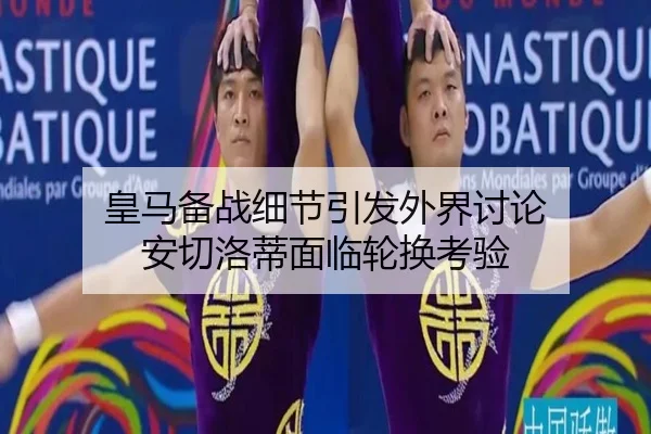 皇马备战细节引发外界讨论 安切洛蒂面临轮换考验